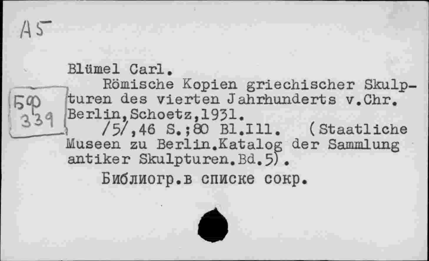 ﻿Blümel Carl.
-----j Römische Kopien griechischer Skulp-turen des vierten. Jahrhunderts v.Chr.
Да Berlin, Schoetz,1951.
/5/,46 S. ;80 Bl.Ill.	(Staatliche
Museen zu Berlin.Katalog der Sammlung antiker Skulpturen.Bd.5).
Библиогр.в списке сокр.